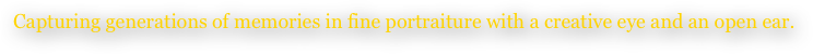 Capturing generations of memories in fine portraiture with a creative eye and an open ear.